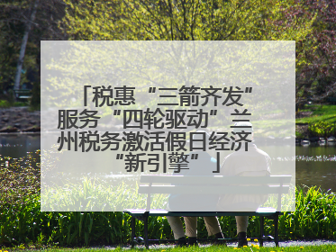 税惠“三箭齐发”服务“四轮驱动”兰州税务激活假日经济“新引擎”