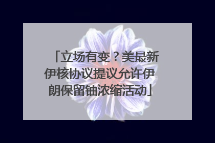 立场有变？美最新伊核协议提议允许伊朗保留铀浓缩活动