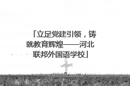 立足党建引领，铸就教育辉煌——河北联邦外国语学校