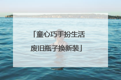 童心巧手扮生活 废旧瓶子换新装
