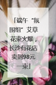 端午“氛围组”艾草花束火爆，长沙有花店卖到98元一束