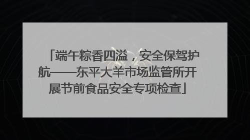 端午粽香四溢，安全保驾护航——东平大羊市场监管所开展节前食品安全专项检查