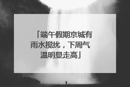 端午假期京城有雨水搅扰，下周气温明显走高