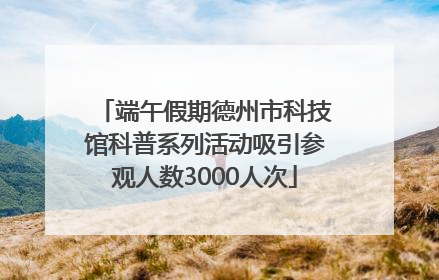 端午假期德州市科技馆科普系列活动吸引参观人数3000人次