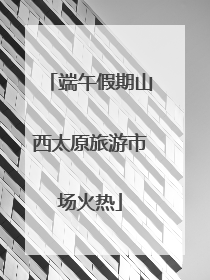 端午假期山西太原旅游市场火热
