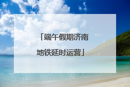 端午假期济南地铁延时运营