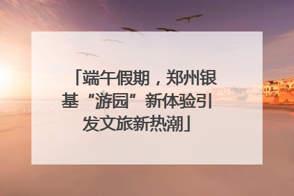 端午假期，郑州银基“游园”新体验引发文旅新热潮
