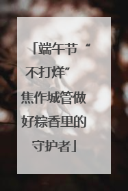 端午节“不打烊” 焦作城管做好粽香里的守护者