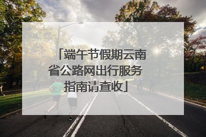 端午节假期云南省公路网出行服务指南请查收
