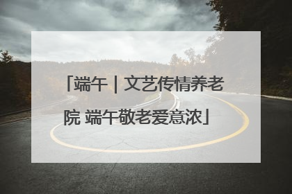 端午｜文艺传情养老院 端午敬老爱意浓