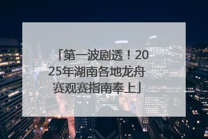 第一波剧透！2025年湖南各地龙舟赛观赛指南奉上