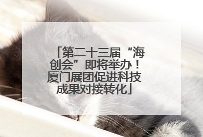 第二十三届“海创会”即将举办！厦门展团促进科技成果对接转化