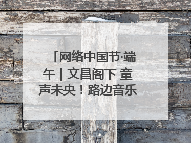网络中国节·端午｜文昌阁下 童声未央！路边音乐会上演粽香与童真的诗意交响