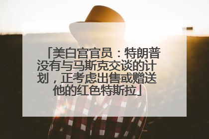 美白宫官员：特朗普没有与马斯克交谈的计划，正考虑出售或赠送他的红色特斯拉