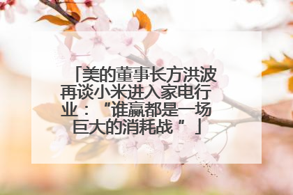 美的董事长方洪波再谈小米进入家电行业：“谁赢都是一场巨大的消耗战 ”