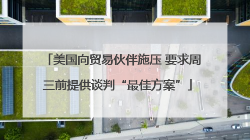 美国向贸易伙伴施压 要求周三前提供谈判“最佳方案”