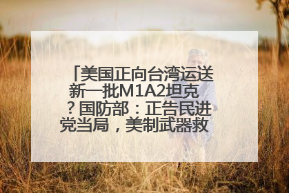 美国正向台湾运送新一批M1A2坦克？国防部：正告民进党当局，美制武器救不了自己的命