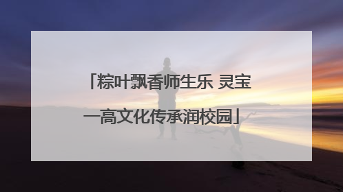 粽叶飘香师生乐 灵宝一高文化传承润校园