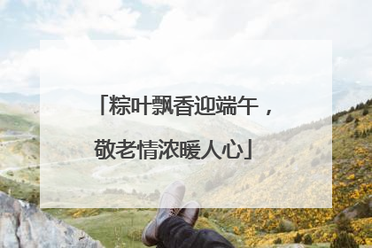 粽叶飘香迎端午，敬老情浓暖人心