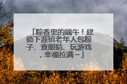 粽香里的端午！建德下涯镇老年人包粽子、查眼睛、玩游戏，幸福拉满～