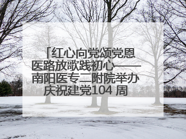 红心向党颂党恩 医路放歌践初心——南阳医专二附院举办庆祝建党104 周年歌咏比赛