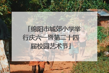 绵阳市城郊小学举行庆六一暨第二十四届校园艺术节