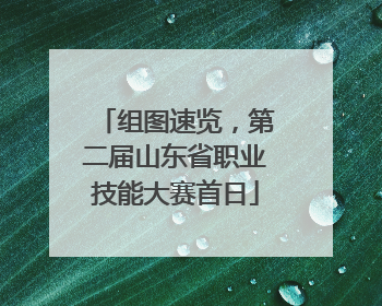 组图速览，第二届山东省职业技能大赛首日