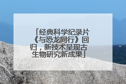 经典科学纪录片《与恐龙同行》回归，新技术呈现古生物研究新成果