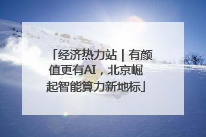 经济热力站｜有颜值更有AI，北京崛起智能算力新地标