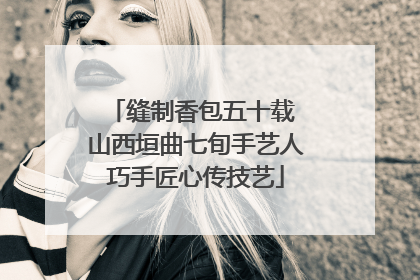 缝制香包五十载 山西垣曲七旬手艺人巧手匠心传技艺