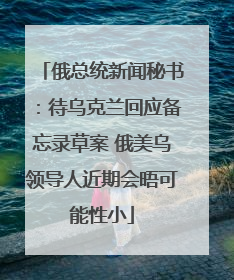 俄总统新闻秘书：待乌克兰回应备忘录草案 俄美乌领导人近期会晤可能性小