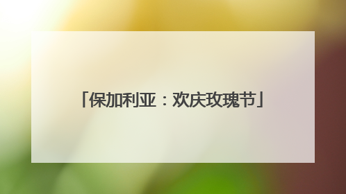 保加利亚：欢庆玫瑰节