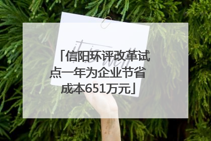 信阳环评改革试点一年为企业节省成本651万元