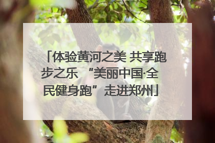 体验黄河之美 共享跑步之乐 “美丽中国·全民健身跑”走进郑州