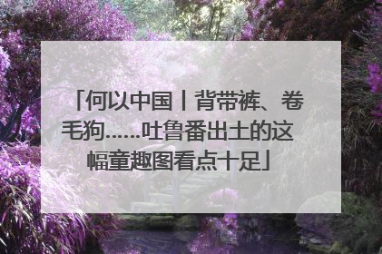 何以中国丨背带裤、卷毛狗……吐鲁番出土的这幅童趣图看点十足