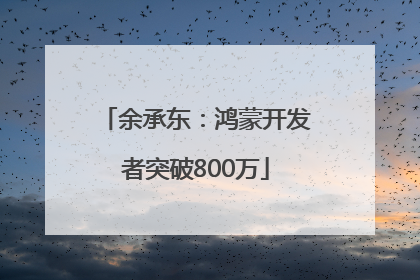 余承东：鸿蒙开发者突破800万