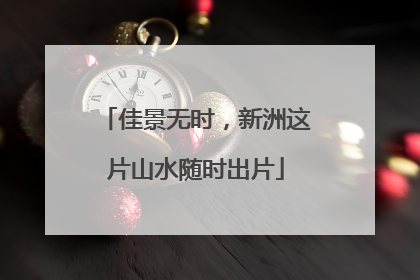 佳景无时，新洲这片山水随时出片