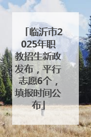 临沂市2025年职教招生新政发布，平行志愿6个，填报时间公布