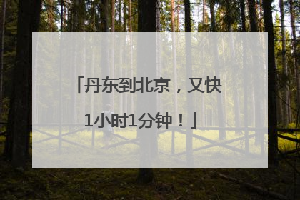丹东到北京，又快1小时1分钟！