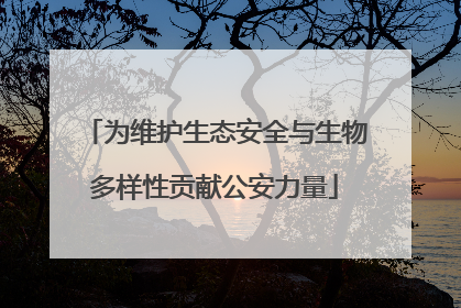 为维护生态安全与生物多样性贡献公安力量