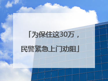 为保住这30万，民警紧急上门劝阻