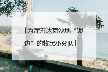 为浑善达克沙地“锁边”的牧民小分队
