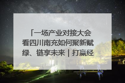 一场产业对接大会 看四川南充如何聚新赋绿、链享未来｜打赢经济发展翻身仗