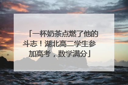 一杯奶茶点燃了他的斗志！湖北高二学生参加高考，数学满分
