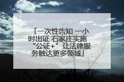 一次性告知 一小时出证 石家庄实施“公证+”让法律服务触达更多领域