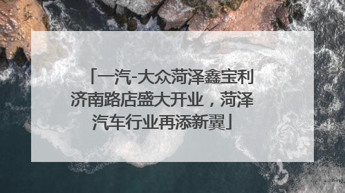 一汽-大众菏泽鑫宝利济南路店盛大开业，菏泽汽车行业再添新翼