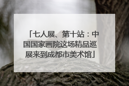 七人展、第十站：中国国家画院这场精品巡展来到成都市美术馆