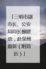 三明市副市长、公安局局长柳建忠，赴泉州履新（附简历）
