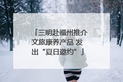 三明赴福州推介文旅康养产品 发出“夏日邀约”