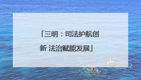 三明：司法护航创新 法治赋能发展